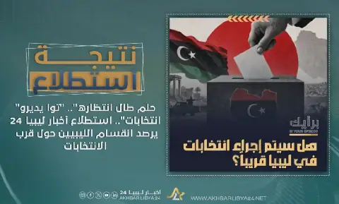 "حلم طال انتظاره".. "توا يديرو انتخابات".. استطلاع «أخبار ليبيا 24» يرصد انقسام الليبيين حول قرب الانتخابات