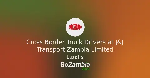 J&J Transport Zambia Limited Seeks Cross-Border Truck Drivers